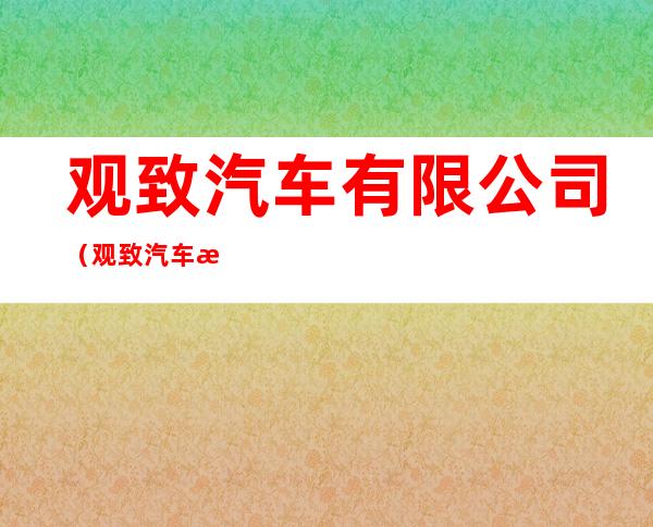 观致汽车有限公司（观致汽车有限公司招聘）