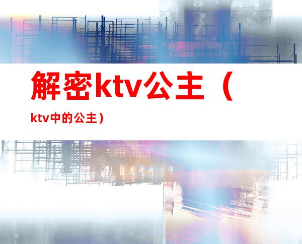 解密ktv公主（ktv中的公主）