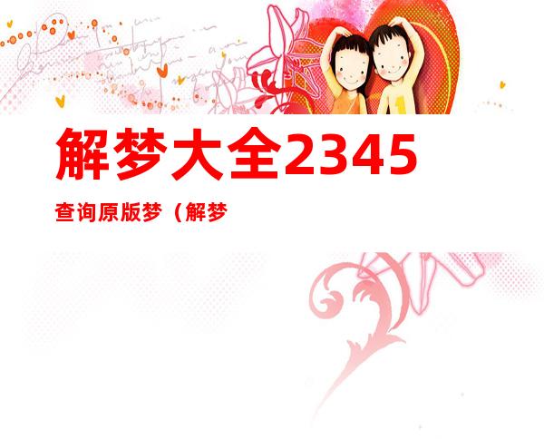 解梦大全2345查询原版梦（解梦大全2345查询原版梦生活梦见接电话）