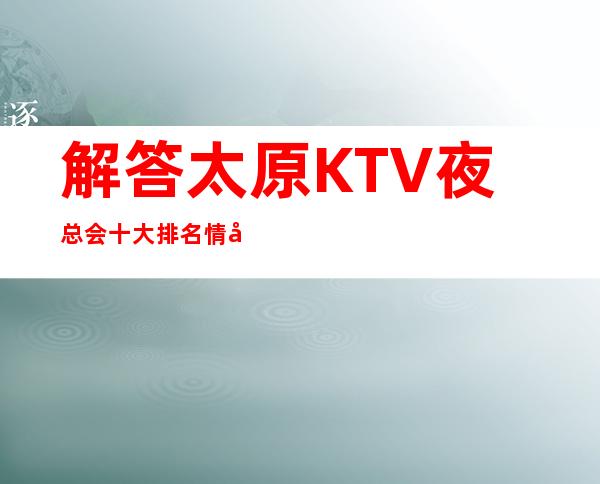 解答:太原KTV夜总会十大排名情况！