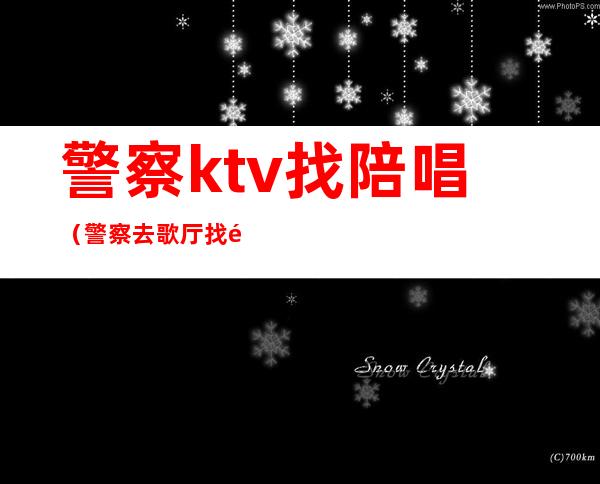 警察ktv找陪唱（警察去歌厅找陪唱）