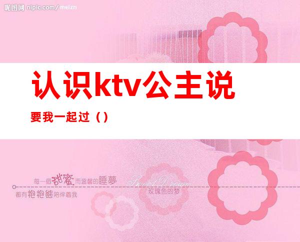 认识ktv公主说要我一起过（）