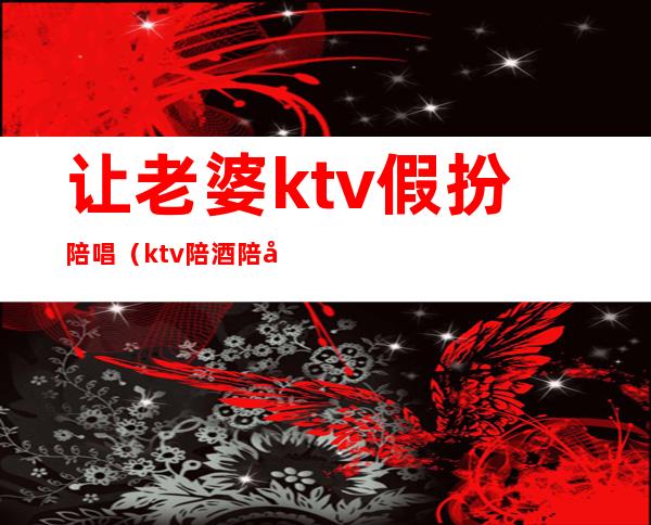 让老婆ktv假扮陪唱（ktv陪酒陪唱骗局）