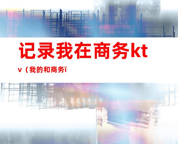 记录我在商务ktv（我的和商务）