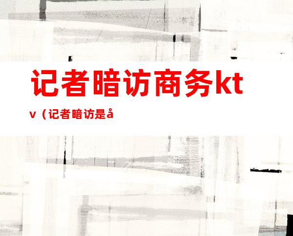 记者暗访商务ktv（记者暗访是否合法）