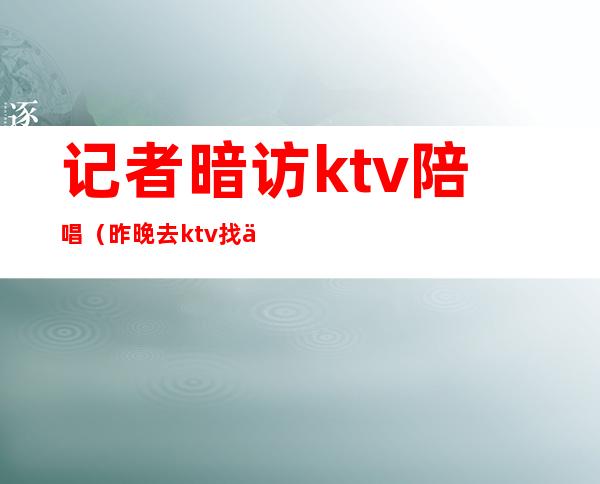 记者暗访ktv陪唱（昨晚去ktv找了个陪唱）