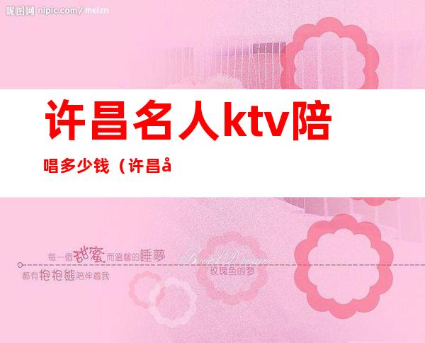 许昌名人ktv陪唱多少钱（许昌名人ktv电话多少）