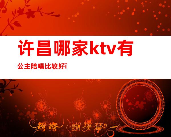 许昌哪家ktv有公主陪唱比较好（许昌ktv陪唱都让干什么）