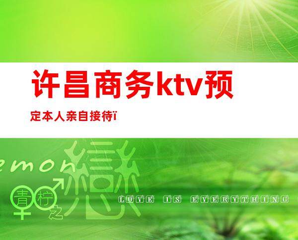 许昌商务ktv预定本人亲自接待（许昌新开的KTV）