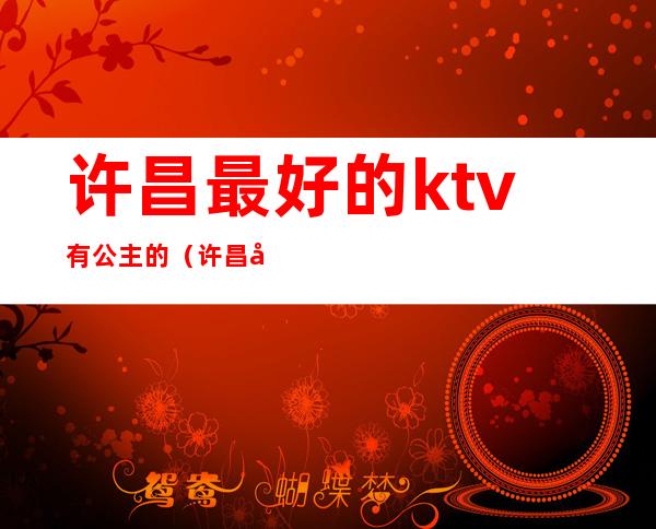 许昌最好的ktv有公主的（许昌大世界ktv公主能玩）