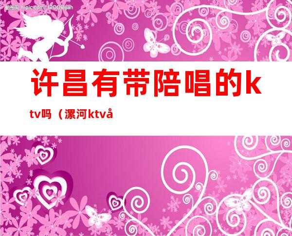 许昌有带陪唱的ktv吗（漯河ktv哪家有陪唱的）