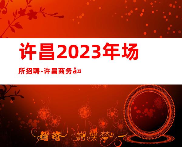 许昌2023年场所招聘-许昌商务夜总会招聘员工飞机火车都报销