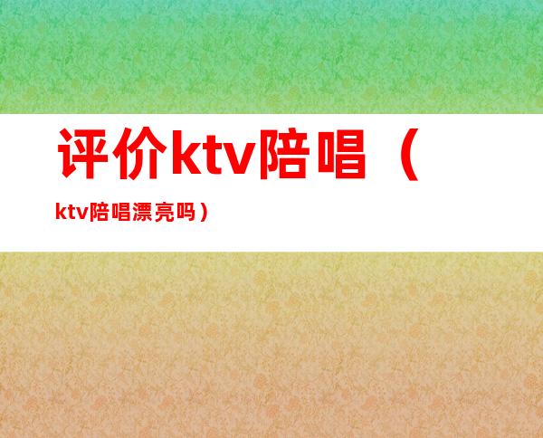 评价ktv陪唱（ktv陪唱漂亮吗）