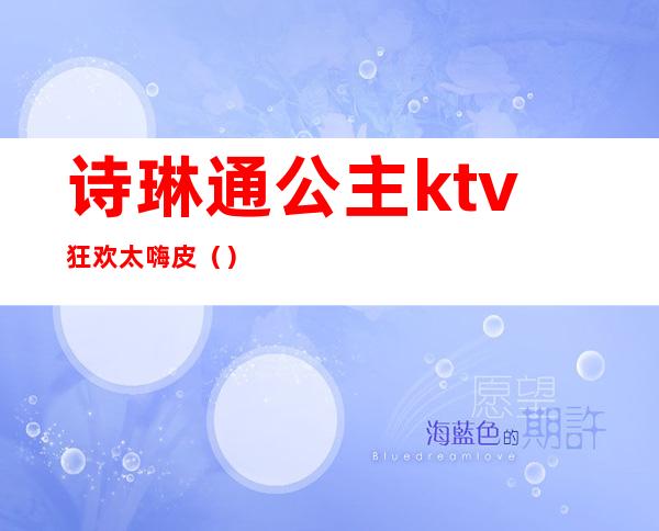 诗琳通公主ktv狂欢太嗨皮（）