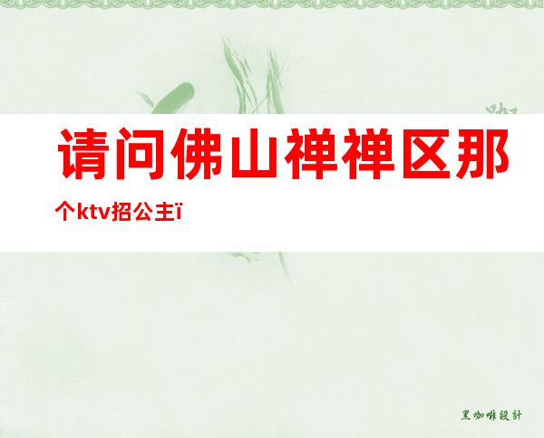 请问佛山禅禅区那个ktv招公主（佛山陪酒ktv）