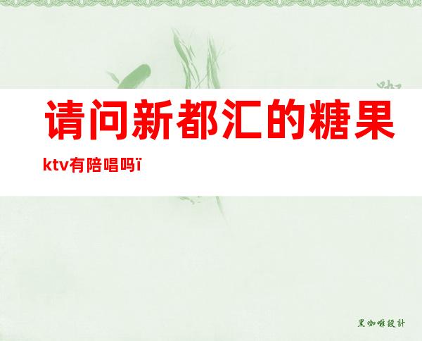 请问新都汇的糖果ktv有陪唱吗（新都可以点陪唱的KTv）