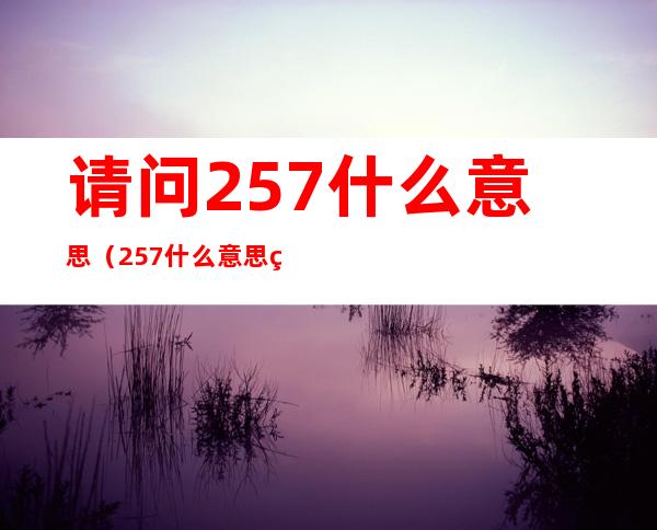 请问257什么意思（257什么意思爱情含义）