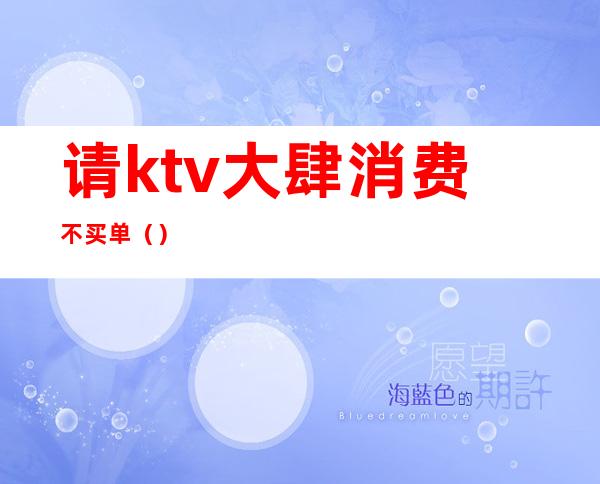 请ktv大肆消费不买单（）