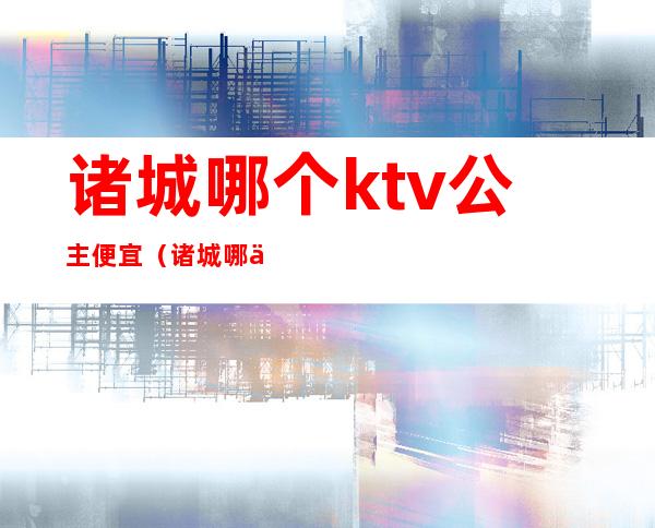 诸城哪个ktv公主便宜（诸城哪个ktv公主漂亮）