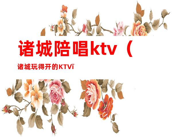 诸城陪唱ktv（诸城玩得开的KTV）