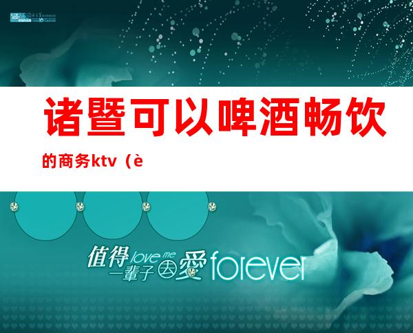 诸暨可以啤酒畅饮的商务ktv（诸暨璜山啤酒）