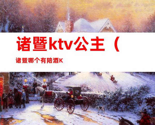 诸暨ktv公主（诸暨哪个有陪酒KTV便宜）