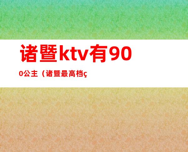 诸暨ktv有900公主（诸暨最高档的ktv）