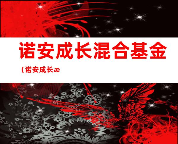 诺安成长混合基金（诺安成长混合基金官网）