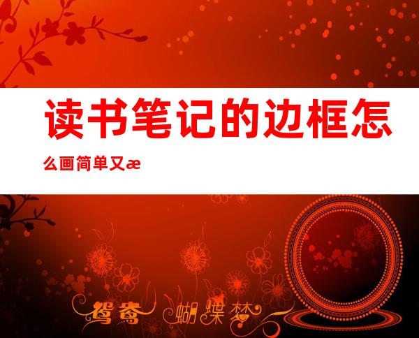 读书笔记的边框怎么画简单又漂亮（读书笔记的边框怎么画简单又好看）