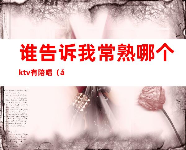 谁告诉我常熟哪个ktv有陪唱（常德ktv陪唱哪里有）