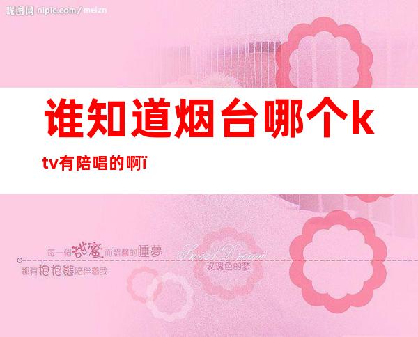 谁知道烟台哪个ktv有陪唱的啊（烟台开发区哪家ktv有陪唱）