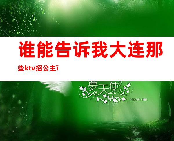 谁能告诉我大连那些ktv招公主（大连麦莎ktv公主）