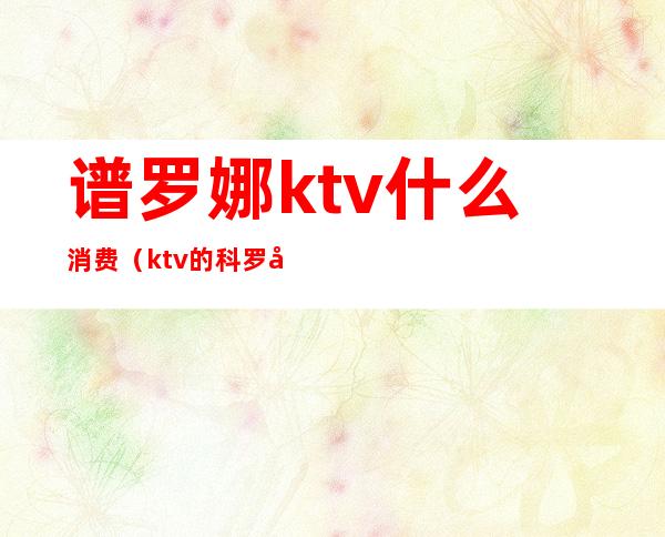 谱罗娜ktv什么消费（ktv的科罗娜多少钱一打）