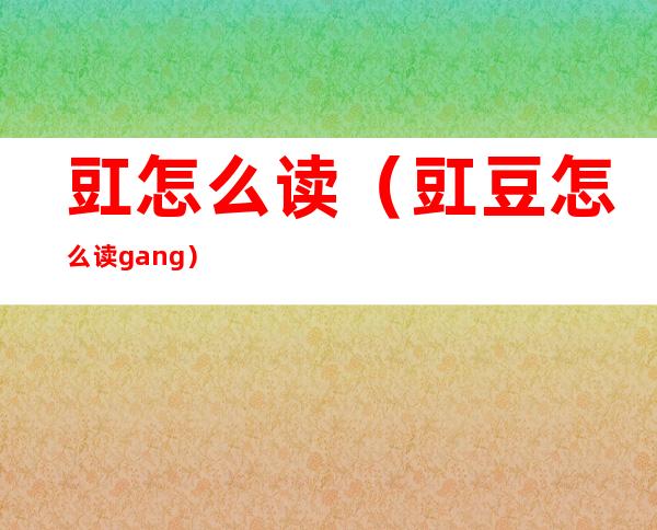 豇怎么读（豇豆怎么读gang）