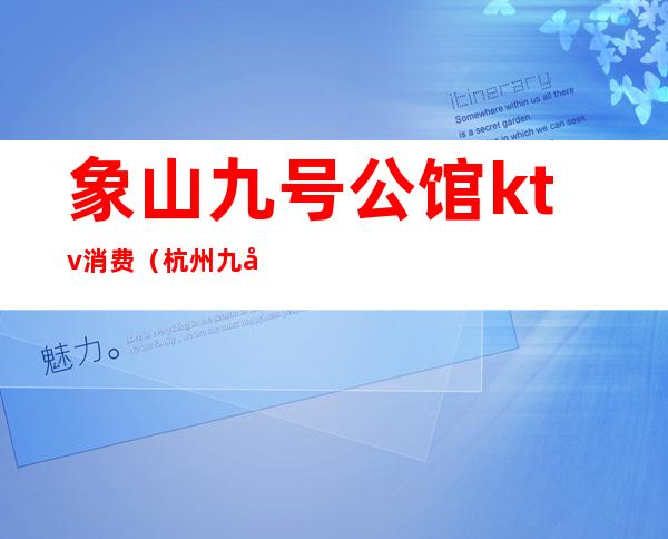 象山九号公馆ktv消费（杭州九号公馆ktv怎么样）