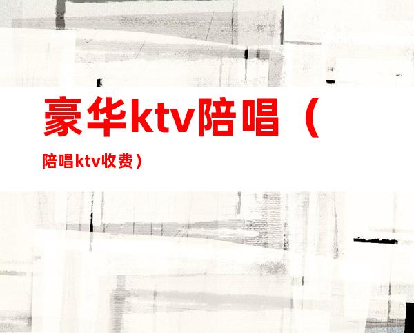 豪华ktv陪唱（陪唱ktv收费）