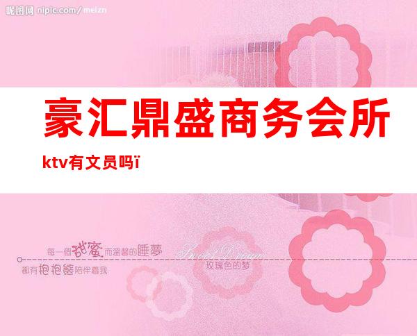 豪汇鼎盛商务会所ktv有文员吗（豪汇鼎盛商务会所KTV）