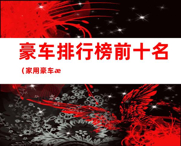豪车排行榜前十名（家用豪车排行榜前十名）