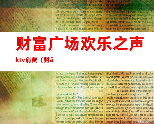 财富广场欢乐之声ktv消费（财富广场ktv电话）