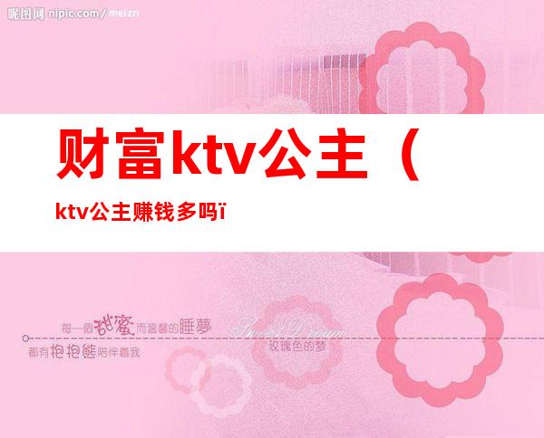 财富ktv公主（ktv公主赚钱多吗）