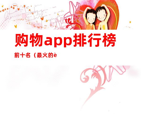 购物app排行榜前十名（最火的购物app排行榜前十名）