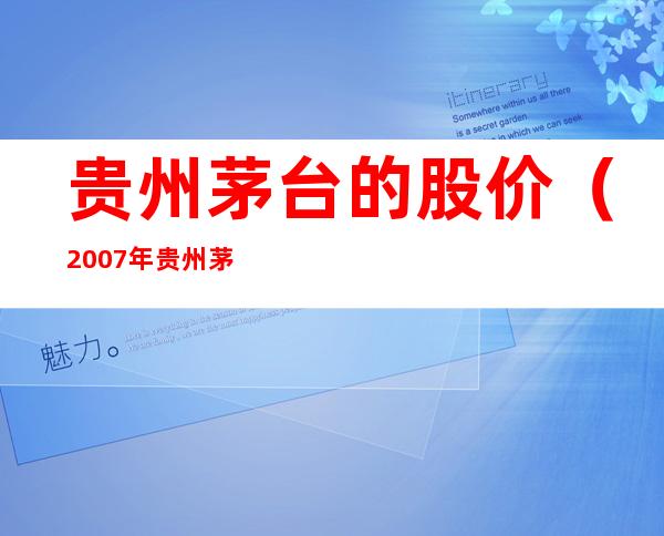 贵州茅台的股价（2007年贵州茅台的股价）