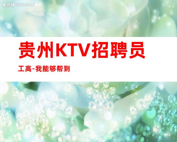 贵州KTV招聘员工高-我能够帮到你