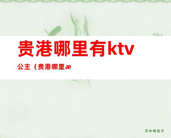 贵港哪里有ktv公主（贵港哪里有ktv公主唱歌）