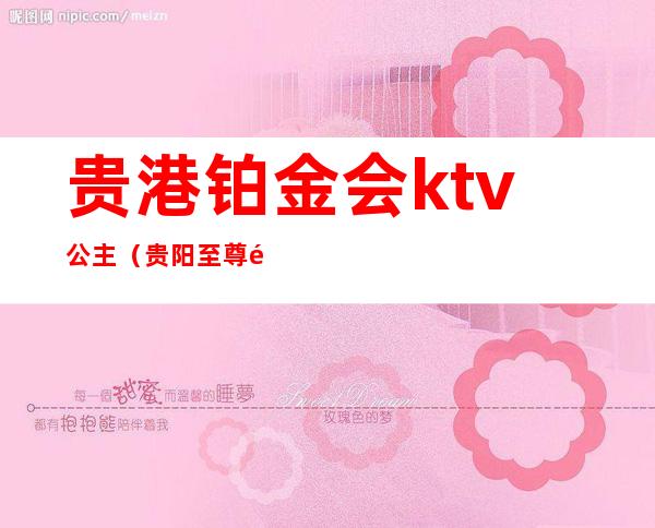 贵港铂金会ktv公主（贵阳至尊钻石会KTV）