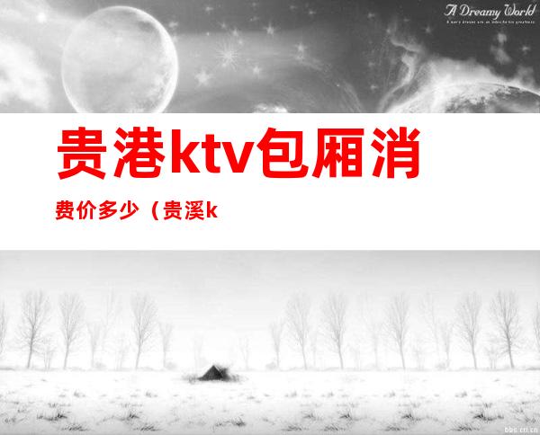 贵港ktv包厢消费价多少（贵溪ktv包厢）