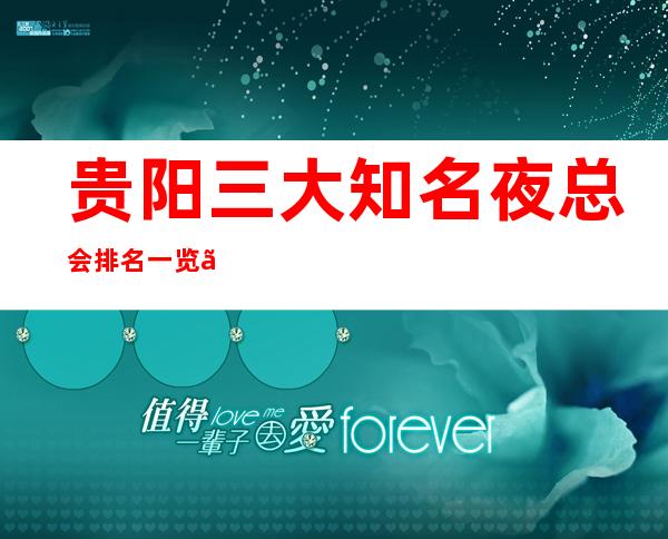 贵阳三大知名夜总会排名一览、档次、地址、消费介绍