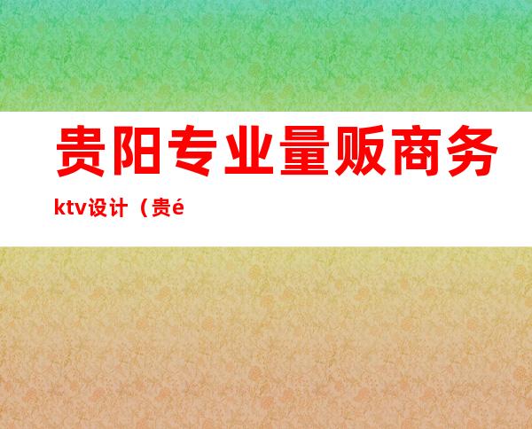 贵阳专业量贩商务ktv设计（贵阳KTV设计公司）