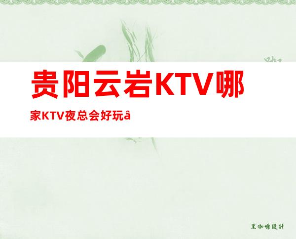 贵阳云岩KTV哪家KTV夜总会好玩 – 贵阳云岩商务KTV