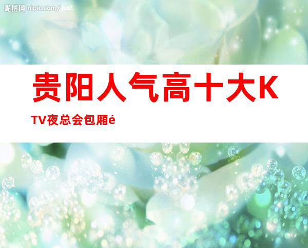 贵阳人气高十大KTV夜总会包厢预定-贵阳KTV排行